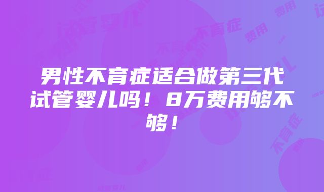 男性不育症适合做第三代试管婴儿吗！8万费用够不够！