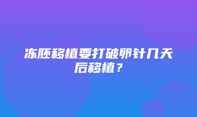 冻胚移植要打破卵针几天后移植？