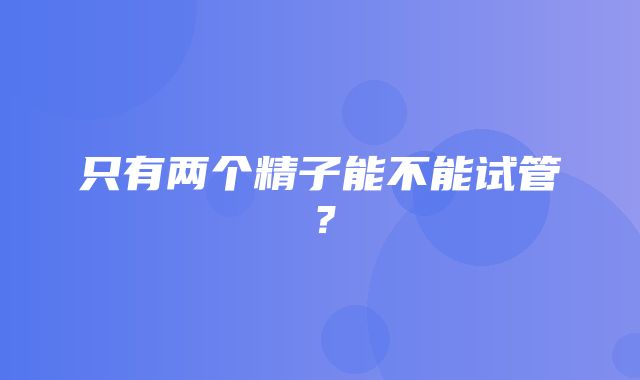 只有两个精子能不能试管？