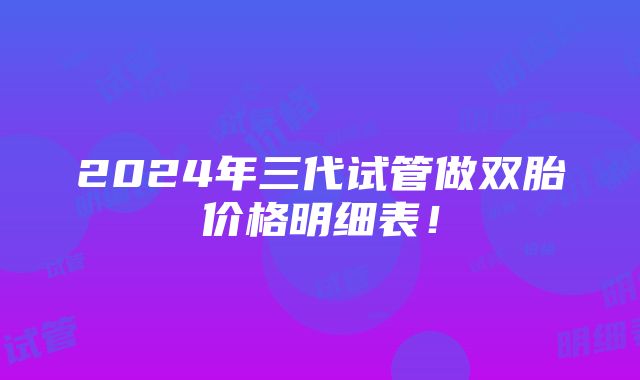 2024年三代试管做双胎价格明细表！