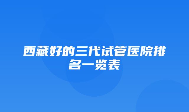 西藏好的三代试管医院排名一览表