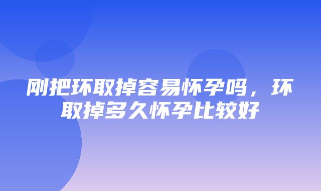 刚把环取掉容易怀孕吗，环取掉多久怀孕比较好