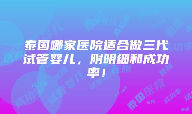 泰国哪家医院适合做三代试管婴儿，附明细和成功率！