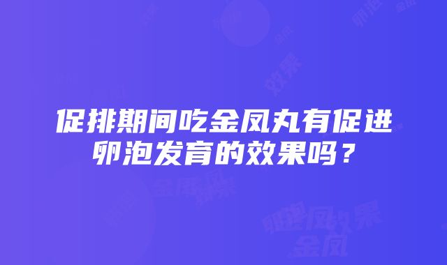 促排期间吃金凤丸有促进卵泡发育的效果吗？