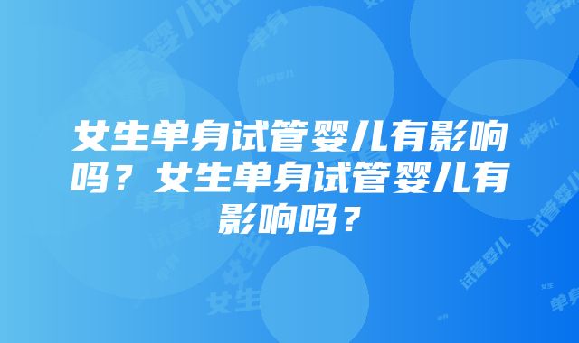 女生单身试管婴儿有影响吗？女生单身试管婴儿有影响吗？