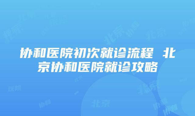 协和医院初次就诊流程 北京协和医院就诊攻略