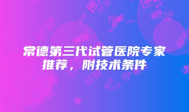 常德第三代试管医院专家推荐，附技术条件