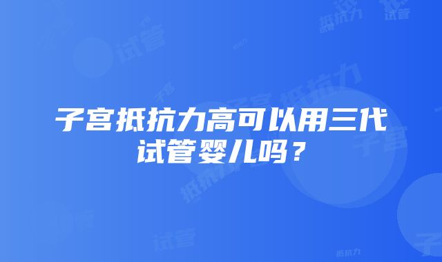 子宫抵抗力高可以用三代试管婴儿吗？