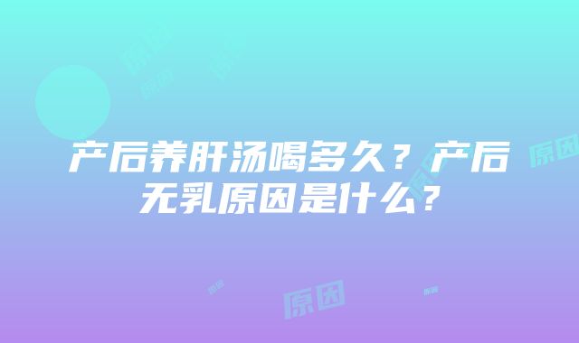 产后养肝汤喝多久？产后无乳原因是什么？