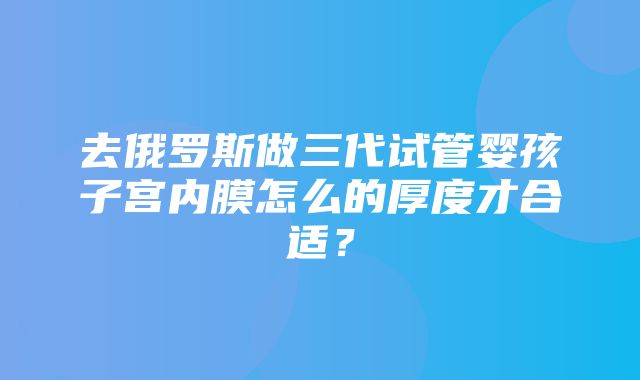 去俄罗斯做三代试管婴孩子宫内膜怎么的厚度才合适？