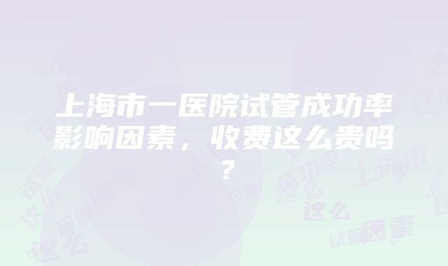 上海市一医院试管成功率影响因素，收费这么贵吗？