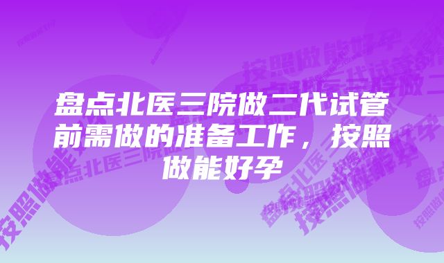 盘点北医三院做二代试管前需做的准备工作，按照做能好孕