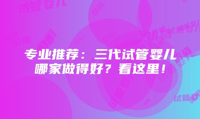 专业推荐：三代试管婴儿哪家做得好？看这里！