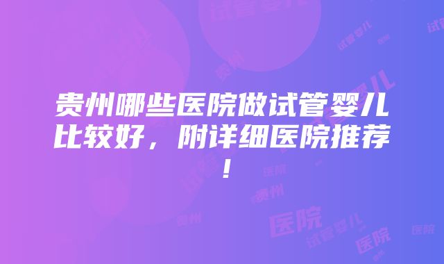 贵州哪些医院做试管婴儿比较好，附详细医院推荐！