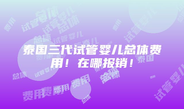 泰国三代试管婴儿总体费用！在哪报销！