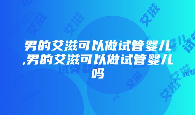 男的艾滋可以做试管婴儿,男的艾滋可以做试管婴儿吗