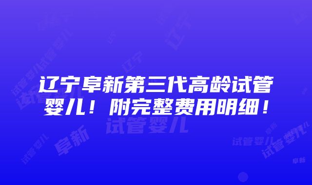 辽宁阜新第三代高龄试管婴儿！附完整费用明细！