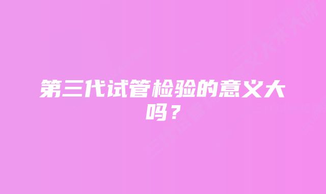 第三代试管检验的意义大吗？