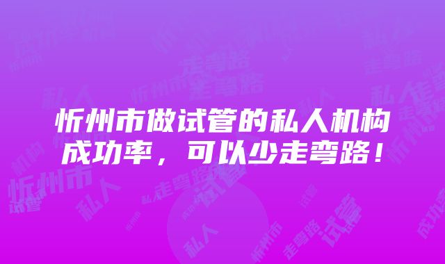 忻州市做试管的私人机构成功率，可以少走弯路！