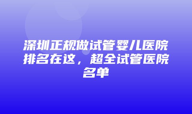 深圳正规做试管婴儿医院排名在这，超全试管医院名单