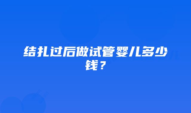 结扎过后做试管婴儿多少钱？