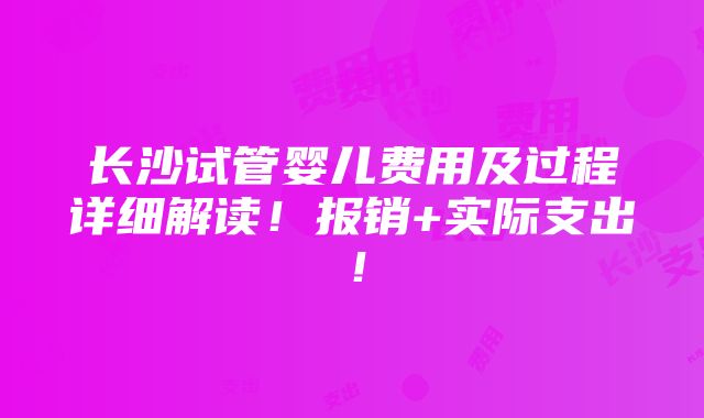 长沙试管婴儿费用及过程详细解读！报销+实际支出！