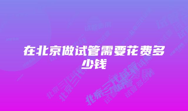 在北京做试管需要花费多少钱