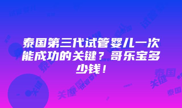 泰国第三代试管婴儿一次能成功的关键？哥乐宝多少钱！