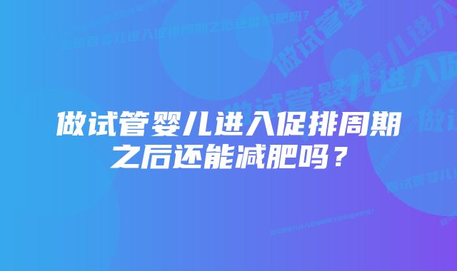 做试管婴儿进入促排周期之后还能减肥吗？