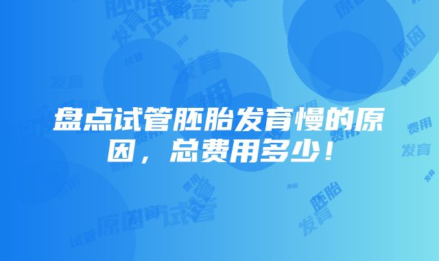 盘点试管胚胎发育慢的原因，总费用多少！