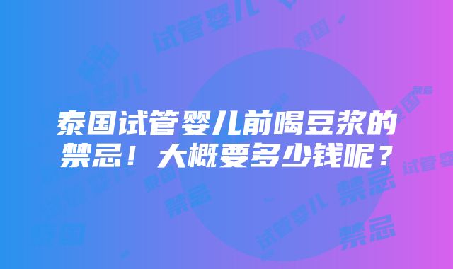 泰国试管婴儿前喝豆浆的禁忌！大概要多少钱呢？