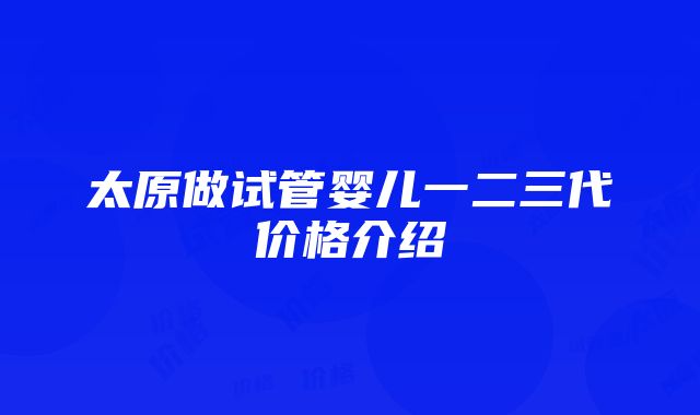 太原做试管婴儿一二三代价格介绍