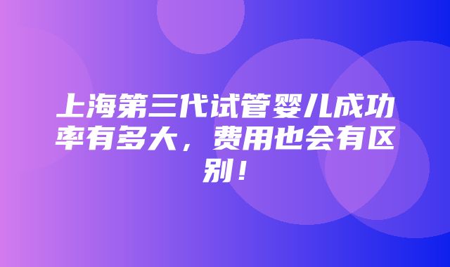 上海第三代试管婴儿成功率有多大，费用也会有区别！