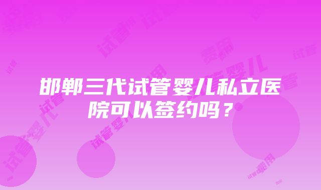 邯郸三代试管婴儿私立医院可以签约吗？