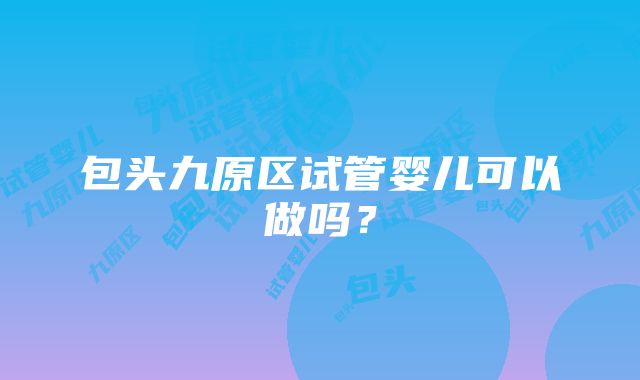 包头九原区试管婴儿可以做吗？