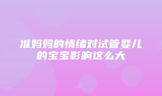 准妈妈的情绪对试管婴儿的宝宝影响这么大