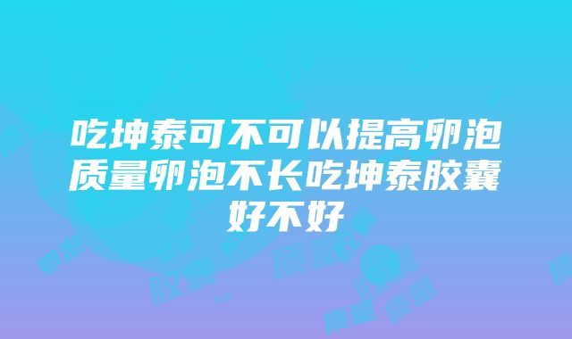 吃坤泰可不可以提高卵泡质量卵泡不长吃坤泰胶囊好不好