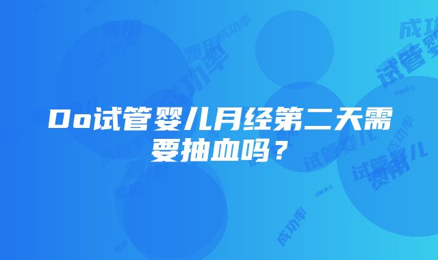 Do试管婴儿月经第二天需要抽血吗？