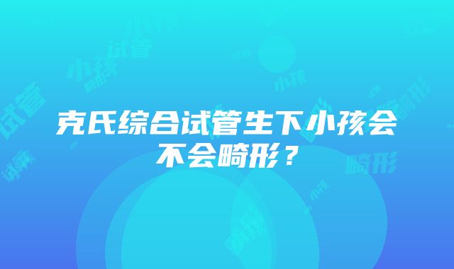 克氏综合试管生下小孩会不会畸形？