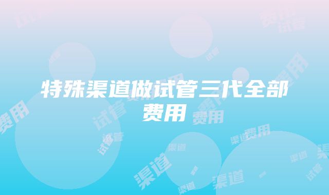 特殊渠道做试管三代全部费用