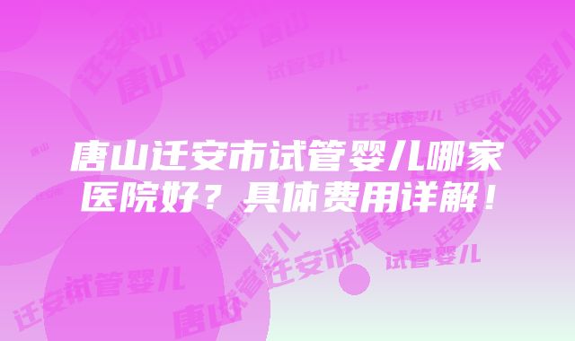 唐山迁安市试管婴儿哪家医院好？具体费用详解！