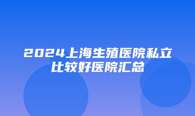 2024上海生殖医院私立比较好医院汇总