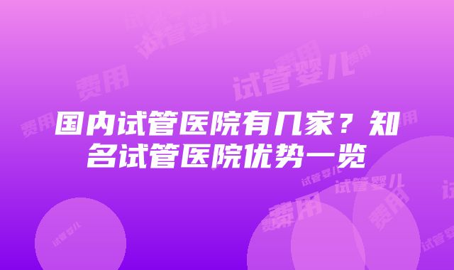 国内试管医院有几家？知名试管医院优势一览