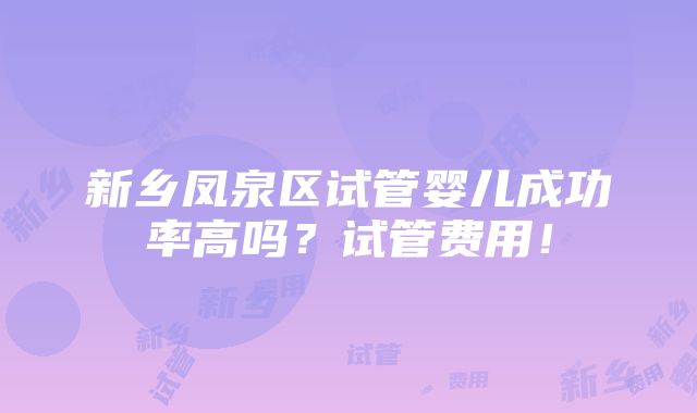 新乡凤泉区试管婴儿成功率高吗？试管费用！