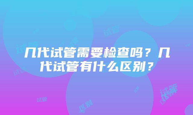 几代试管需要检查吗？几代试管有什么区别？