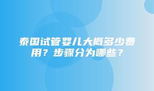 泰国试管婴儿大概多少费用？步骤分为哪些？