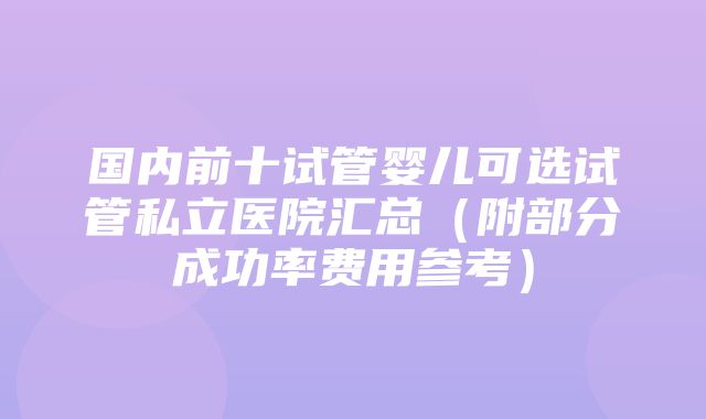 国内前十试管婴儿可选试管私立医院汇总（附部分成功率费用参考）