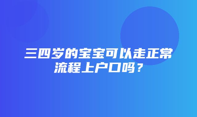 三四岁的宝宝可以走正常流程上户口吗？