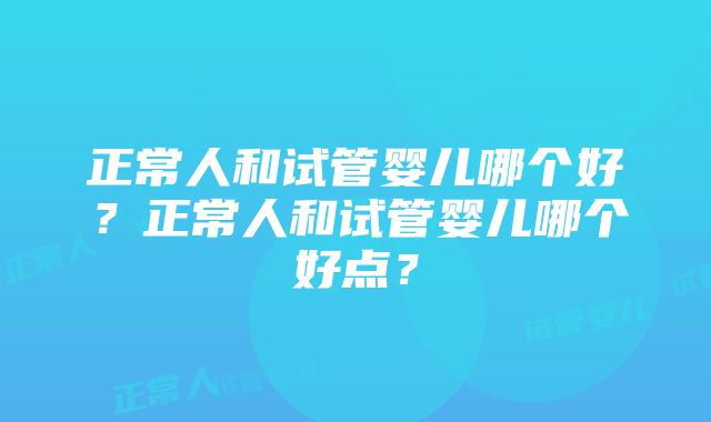 正常人和试管婴儿哪个好？正常人和试管婴儿哪个好点？