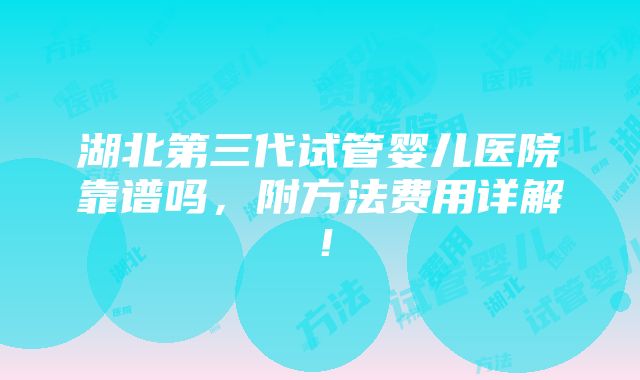 湖北第三代试管婴儿医院靠谱吗，附方法费用详解！